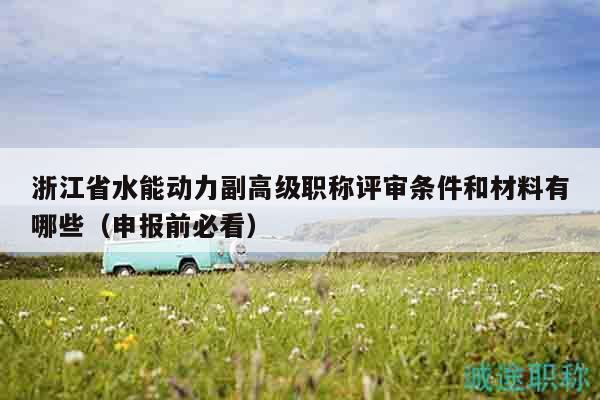 浙江省水能动力副高级职称评审条件和材料有哪些（申报前必看）