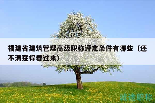 福建省建筑管理高级职称评定条件有哪些（还不清楚得看过来）