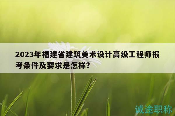 2023年福建省建筑美术设计高级工程师报考条件及要求是怎样？