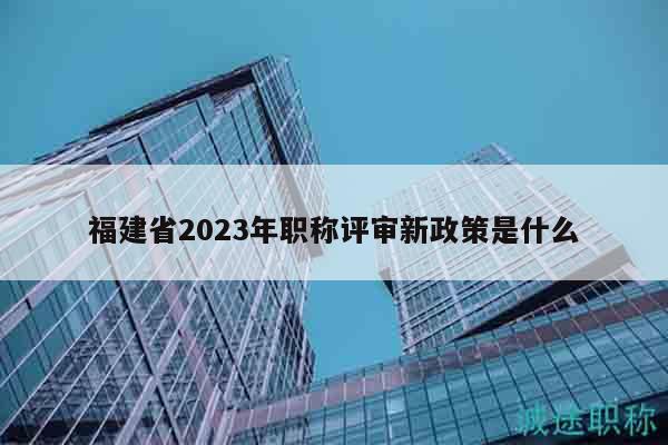 福建省2023年职称评审新政策是什么