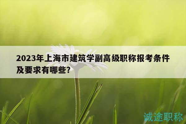 2023年上海市建筑学副高级职称报考条件及要求有哪些？