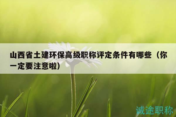 山西省土建环保高级职称评定条件有哪些（你一定要注意啦）