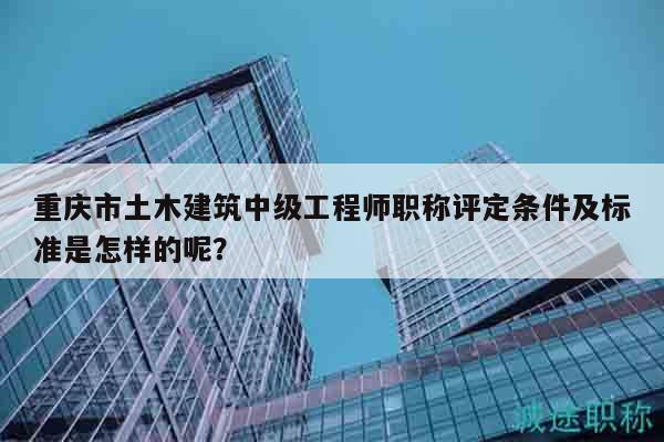 重庆市土木建筑中级工程师职称评定条件及标准是怎样的呢？