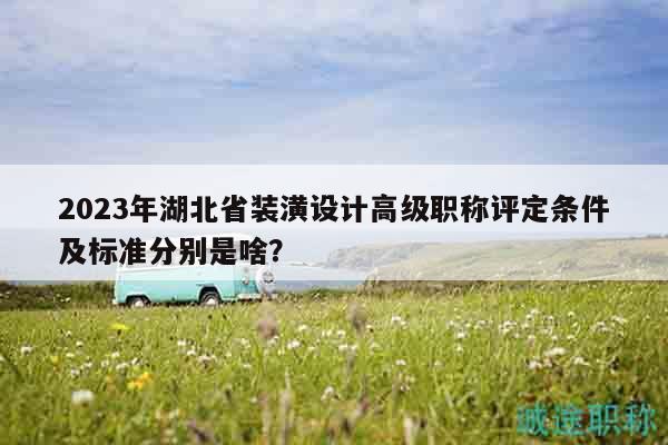 2023年湖北省装潢设计高级职称评定条件及标准分别是啥？