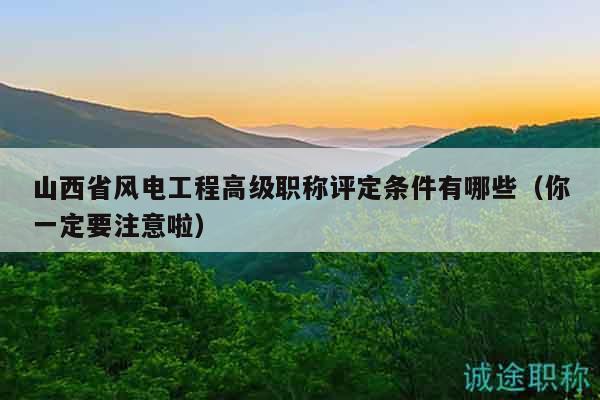山西省风电工程高级职称评定条件有哪些（你一定要注意啦）