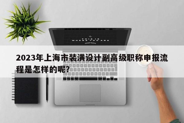 2023年上海市装潢设计副高级职称申报流程是怎样的呢？