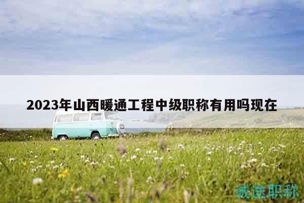 2023年山西暖通工程中级职称有用吗现在