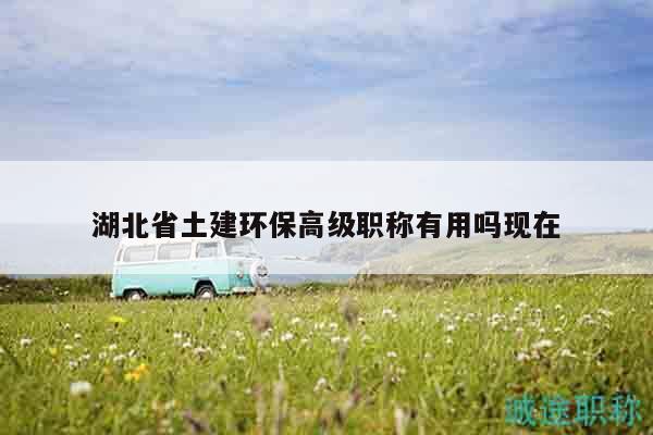 湖北省土建环保高级职称有用吗现在