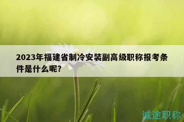 2023年福建省制冷安装副高级职称报考条件是什么呢？