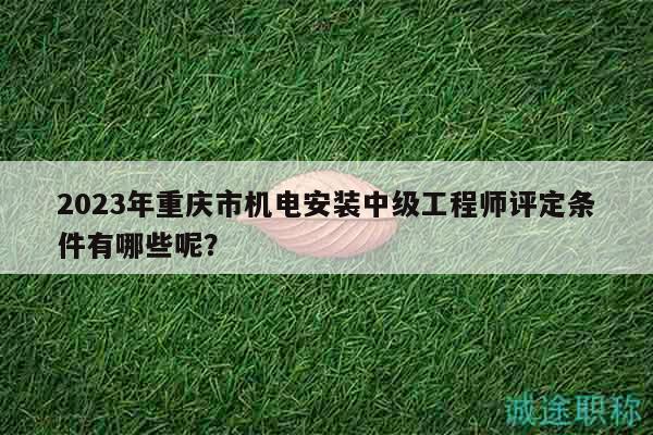 2023年重庆市机电安装中级工程师评定条件有哪些呢？