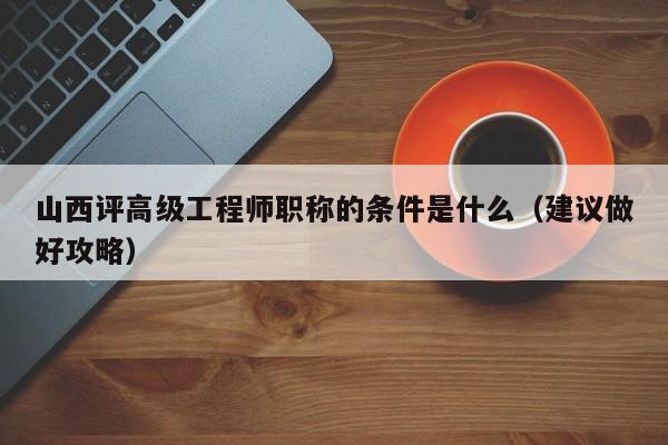 山西评高级工程师职称的条件是什么（建议做好攻略）