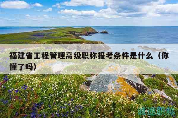 福建省工程管理高级职称报考条件是什么（你懂了吗）
