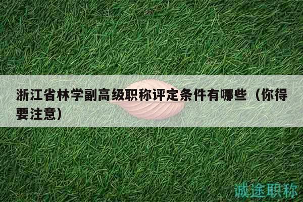 浙江省林学副高级职称评定条件有哪些（你得要注意）