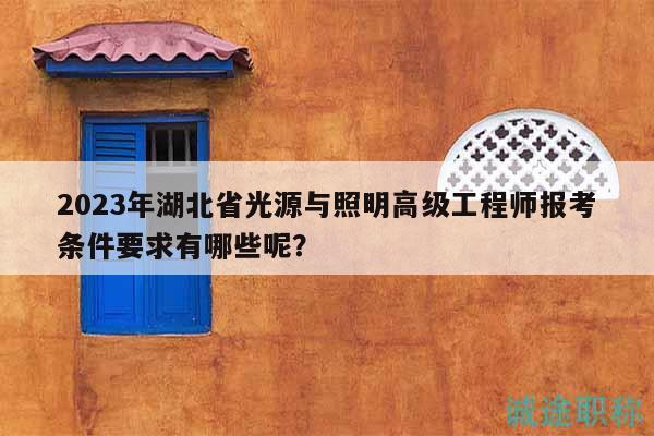 2023年湖北省光源与照明高级工程师报考条件要求有哪些呢？