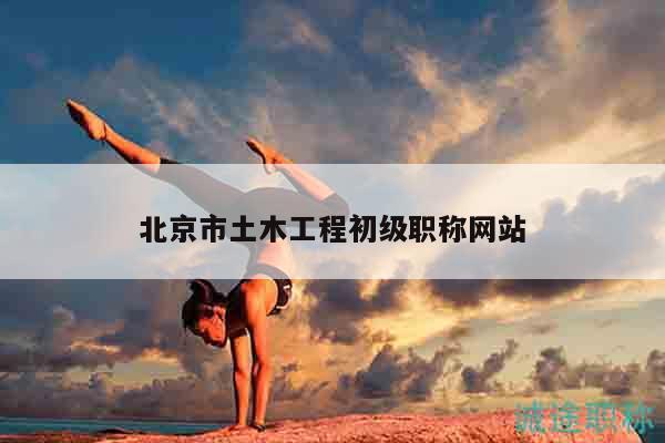 北京市土木工程初级职称网站