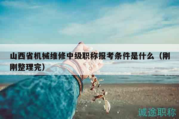 山西省机械维修中级职称报考条件是什么（刚刚整理完）