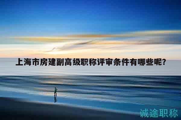 上海市房建副高级职称评审条件有哪些呢？