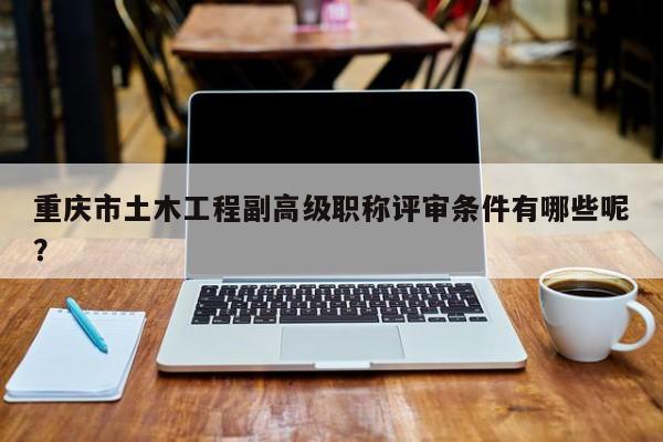 重庆市土木工程副高级职称评审条件有哪些呢？