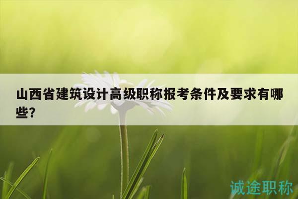 山西省建筑设计高级职称报考条件及要求有哪些？