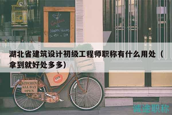 湖北省建筑设计初级工程师职称有什么用处（拿到就好处多多）