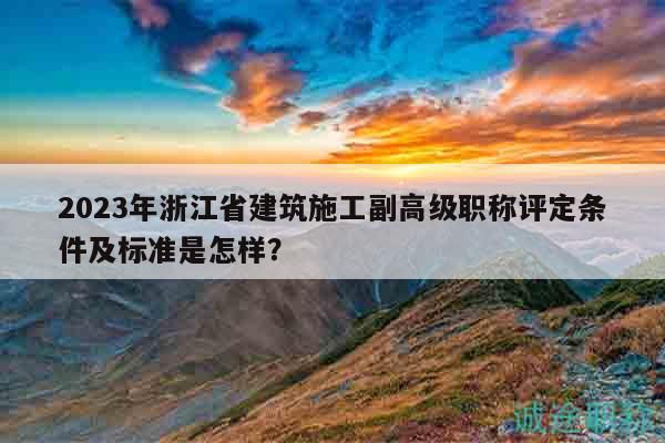 2023年浙江省建筑施工副高级职称评定条件及标准是怎样？