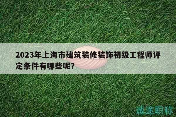 2023年上海市建筑装修装饰初级工程师评定条件有哪些呢？