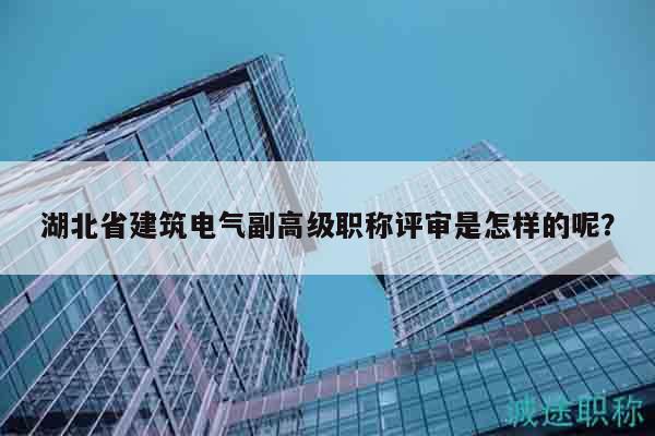 湖北省建筑电气副高级职称评审是怎样的呢？