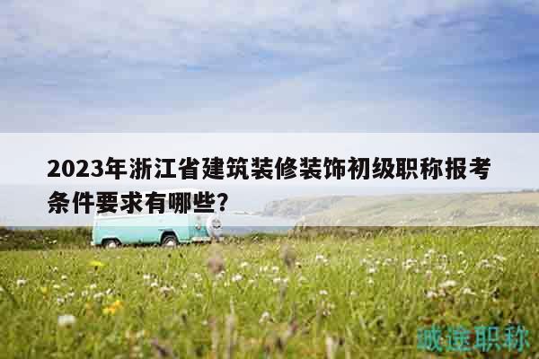 2023年浙江省建筑装修装饰初级职称报考条件要求有哪些？