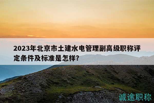2023年北京市土建水电管理副高级职称评定条件及标准是怎样？