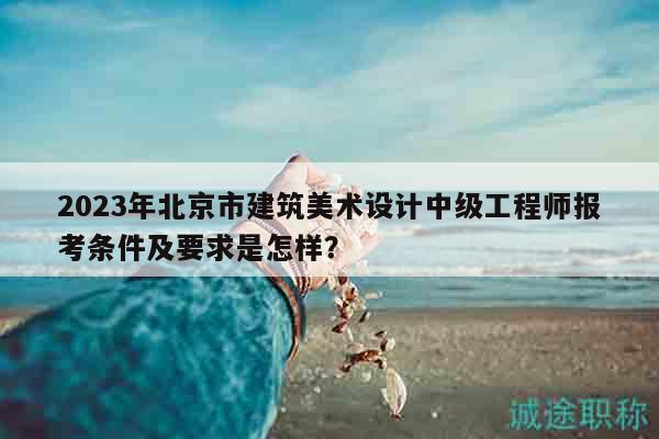2023年北京市建筑美术设计中级工程师报考条件及要求是怎样？