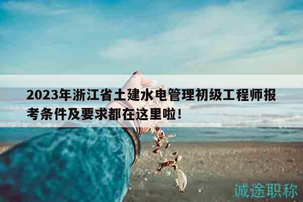2023年浙江省土建水电管理初级工程师报考条件及要求都在这里啦！