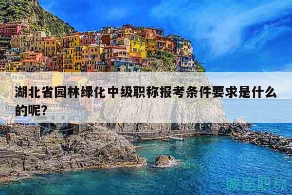 湖北省园林绿化中级职称报考条件要求是什么的呢？