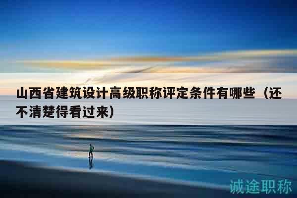 山西省建筑设计高级职称评定条件有哪些（还不清楚得看过来）
