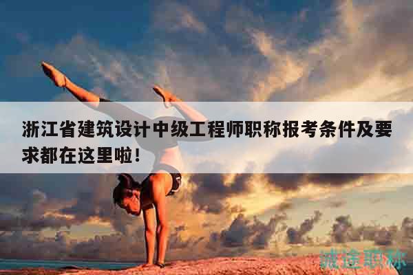 浙江省建筑设计中级工程师职称报考条件及要求都在这里啦！