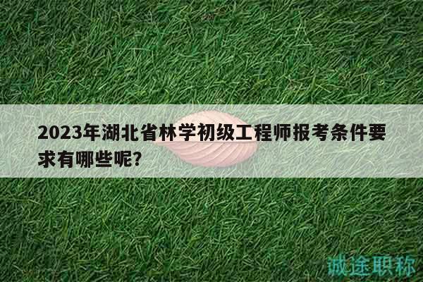 2023年湖北省林学初级工程师报考条件要求有哪些呢？