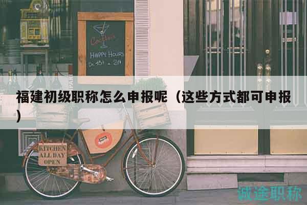 福建初级职称怎么申报呢（这些方式都可申报）