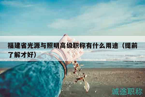 福建省光源与照明高级职称有什么用途（提前了解才好）