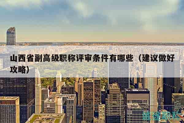 山西省副高级职称评审条件有哪些（建议做好攻略）