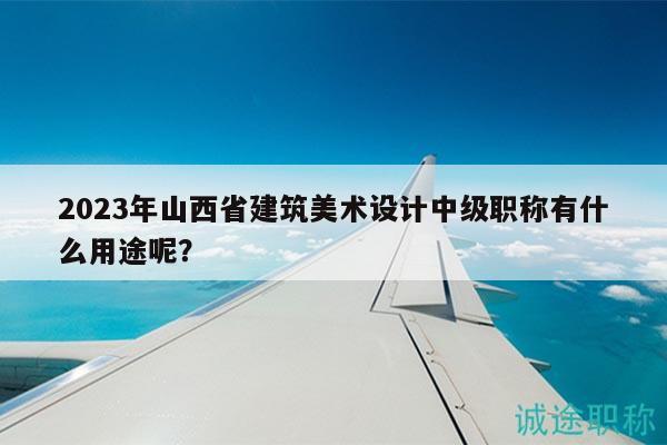 2023年山西省建筑美术设计中级职称有什么用途呢？