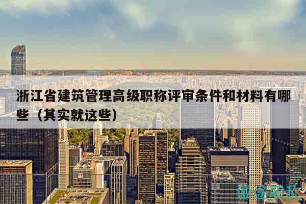 浙江省建筑管理高级职称评审条件和材料有哪些（其实就这些）
