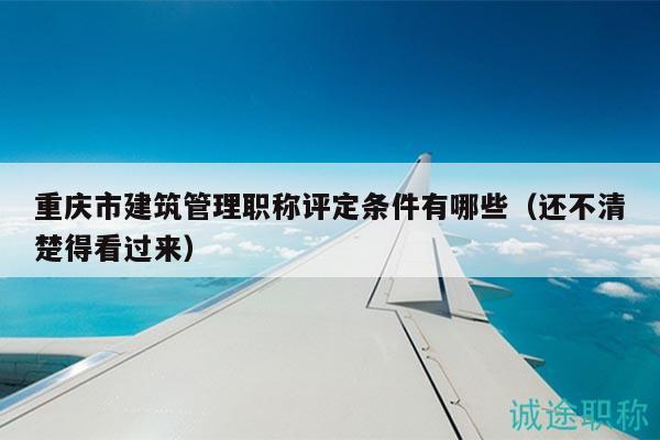 重庆市建筑管理职称评定条件有哪些（还不清楚得看过来）