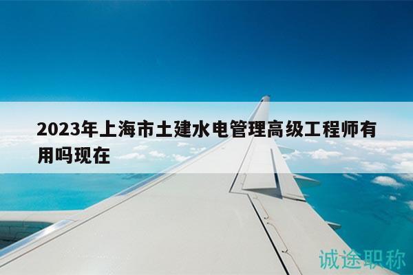 2023年上海市土建水电管理高级工程师有用吗现在