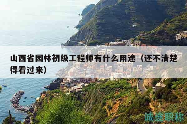山西省园林初级工程师有什么用途（还不清楚得看过来）