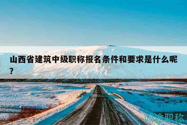 山西省建筑中级职称报名条件和要求是什么呢？