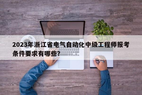 2023年浙江省电气自动化中级工程师报考条件要求有哪些？