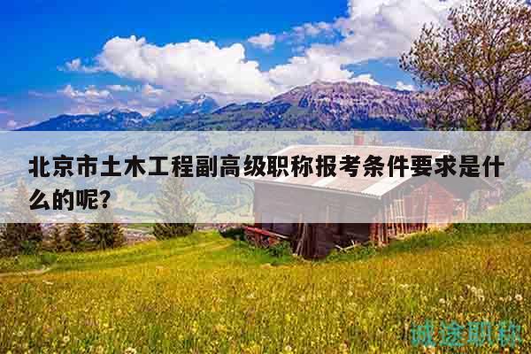 北京市土木工程副高级职称报考条件要求是什么的呢？