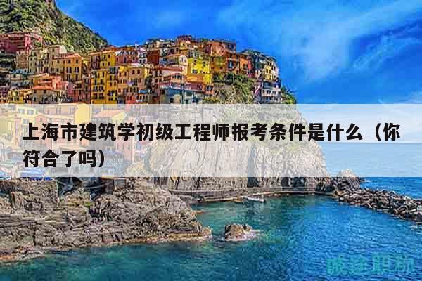 上海市建筑学初级工程师报考条件是什么（你符合了吗）