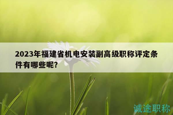 2023年福建省机电安装副高级职称评定条件有哪些呢？