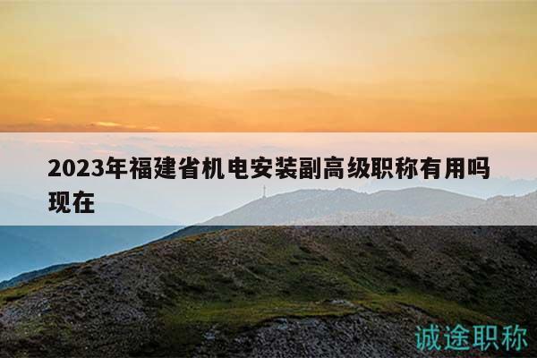 2023年福建省机电安装副高级职称有用吗现在