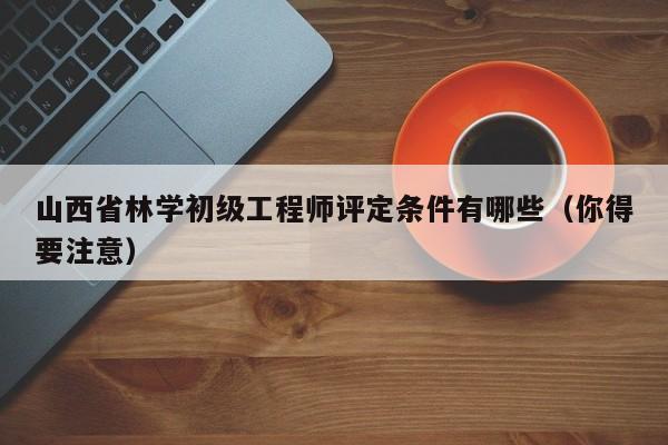 山西省林学初级工程师评定条件有哪些（你得要注意）
